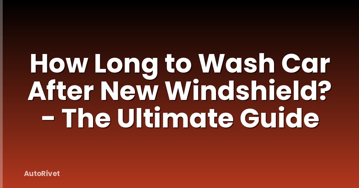 How Long to Wash Car After New Windshield? - The Ultimate Guide