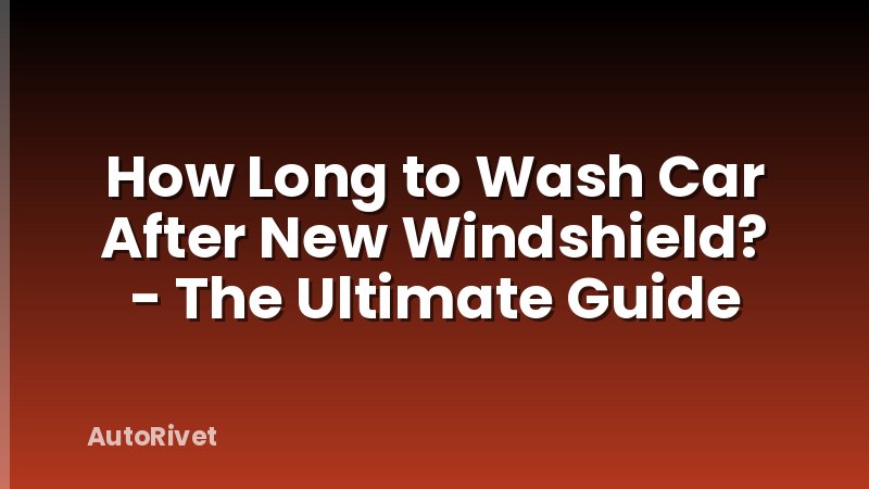 How Long to Wash Car After New Windshield? - The Ultimate Guide