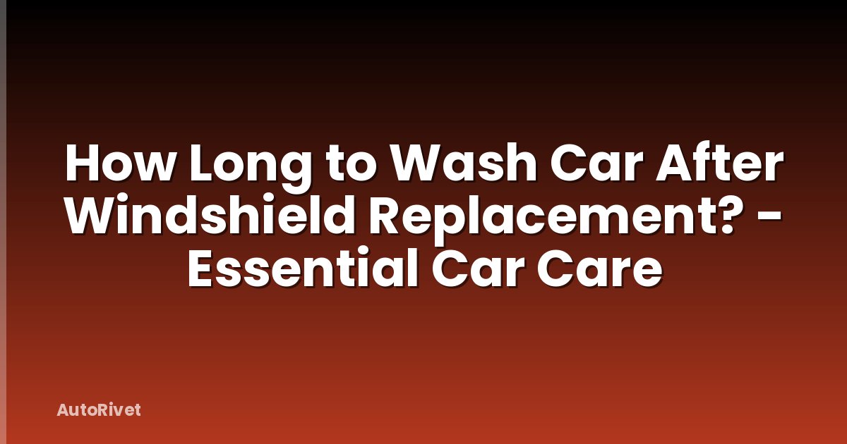How Long to Wash Car After Windshield Replacement? - Essential Car Care