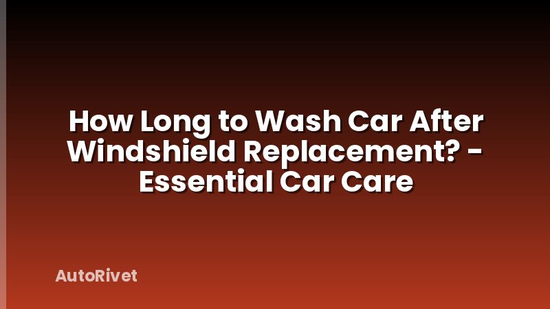How Long to Wash Car After Windshield Replacement? - Essential Car Care