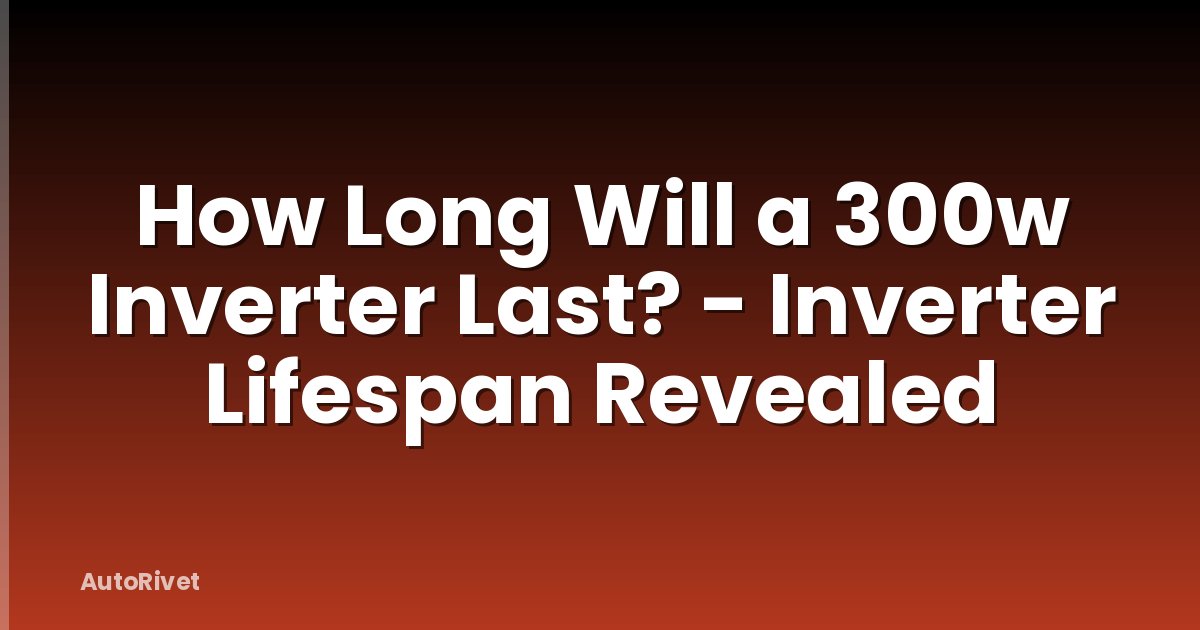 How Long Will a 300w Inverter Last? - Inverter Lifespan Revealed