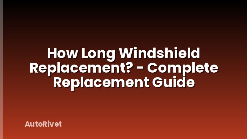 How Long Windshield Replacement? - Complete Replacement Guide