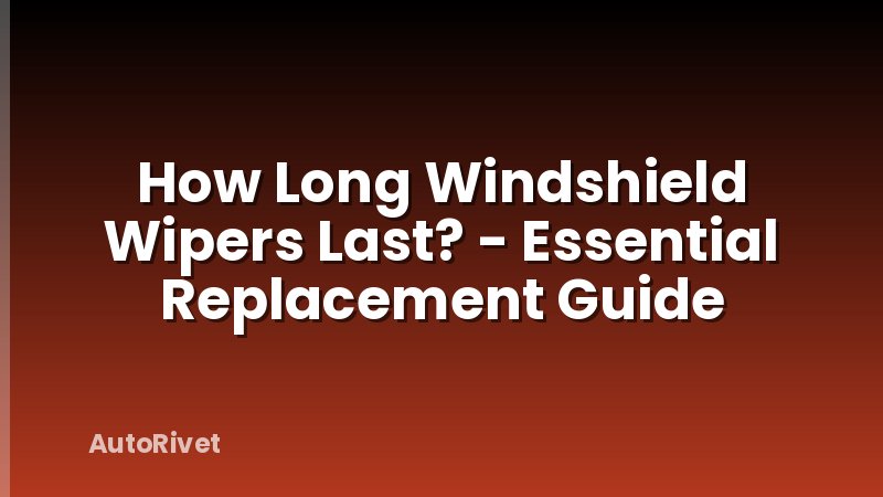 How Long Windshield Wipers Last? - Essential Replacement Guide