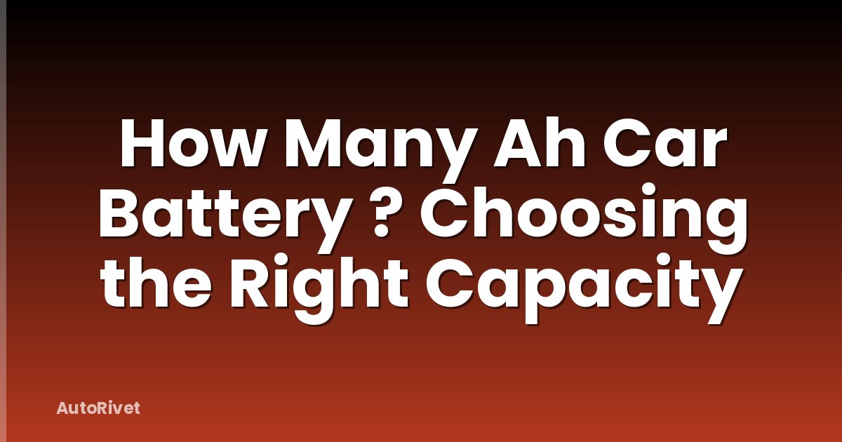 How Many Ah Car Battery ? Choosing the Right Capacity