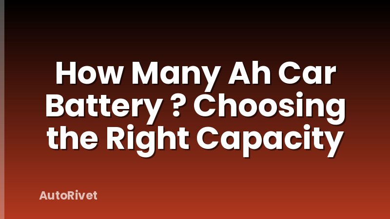 How Many Ah Car Battery ? Choosing the Right Capacity