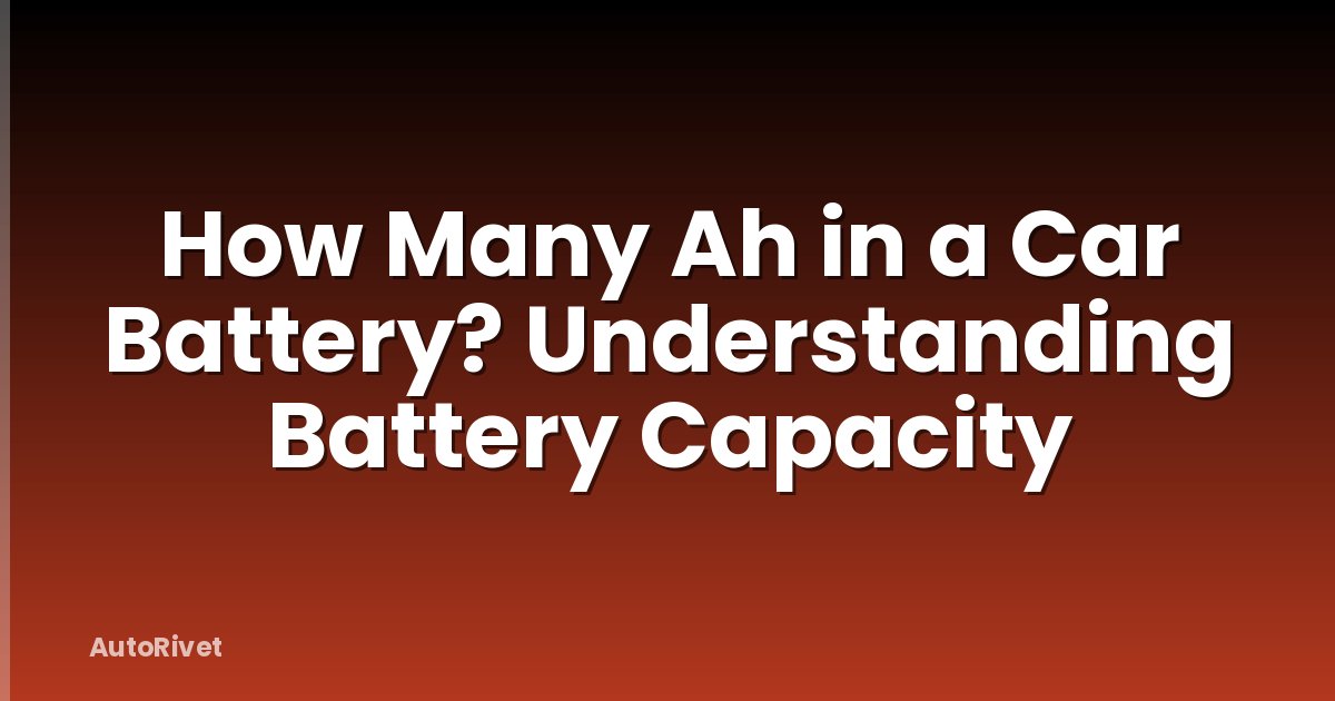 How Many Ah in a Car Battery? Understanding Battery Capacity
