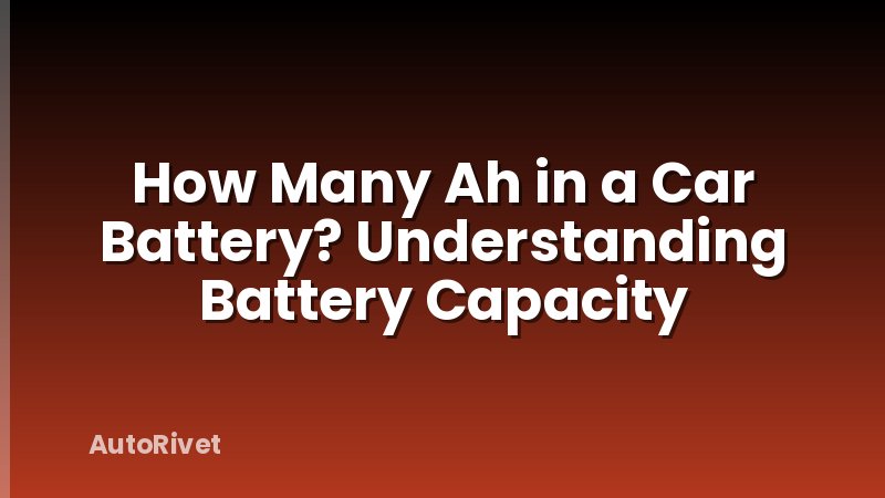 How Many Ah in a Car Battery? Understanding Battery Capacity