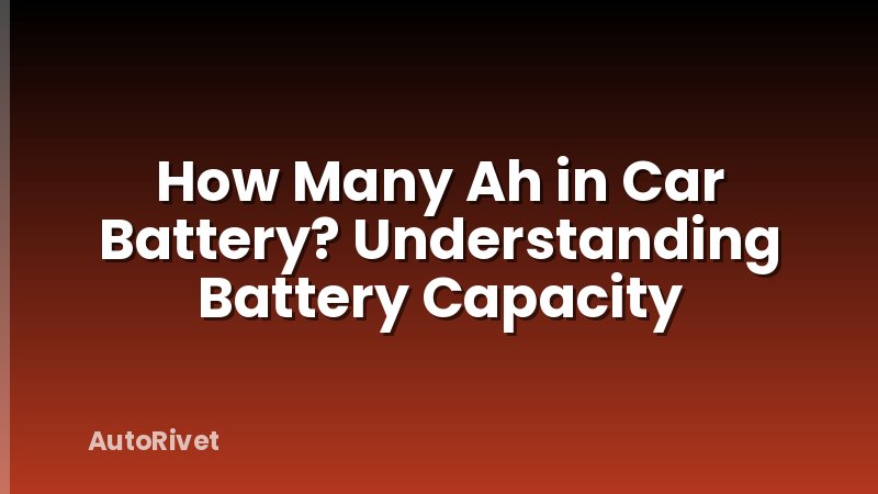 How Many Ah in Car Battery? Understanding Battery Capacity