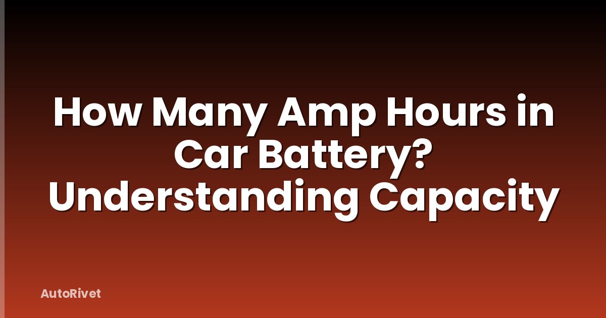 How Many Amp Hours in Car Battery? Understanding Capacity