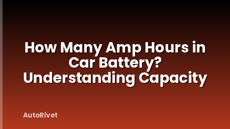 How Many Amp Hours in Car Battery? Understanding Capacity