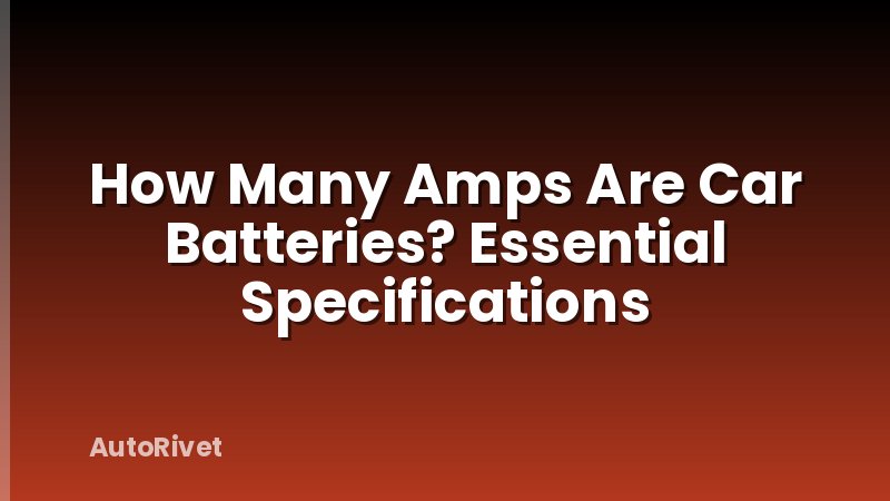 How Many Amps Are Car Batteries? Essential Specifications