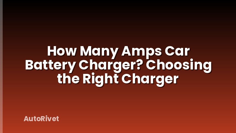 How Many Amps Car Battery Charger? Choosing the Right Charger