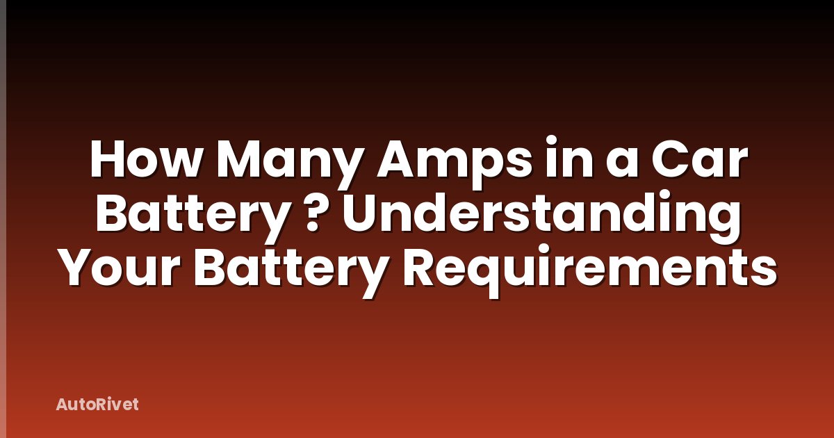 How Many Amps in a Car Battery ? Understanding Your Battery Requirements