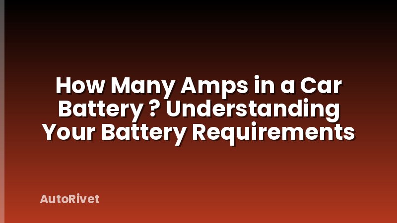 How Many Amps in a Car Battery ? Understanding Your Battery Requirements