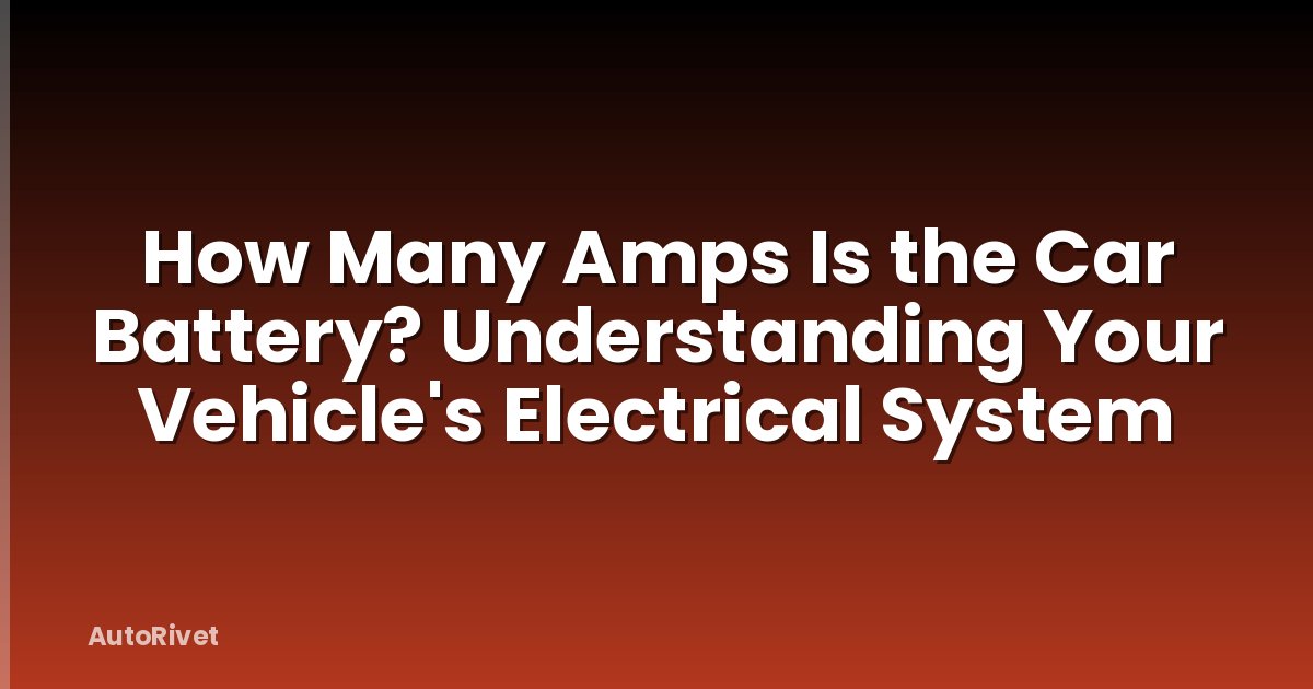 How Many Amps Is the Car Battery? Understanding Your Vehicle's Electrical System
