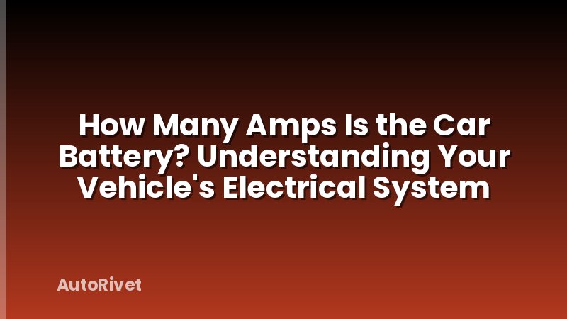 How Many Amps Is the Car Battery? Understanding Your Vehicle's Electrical System