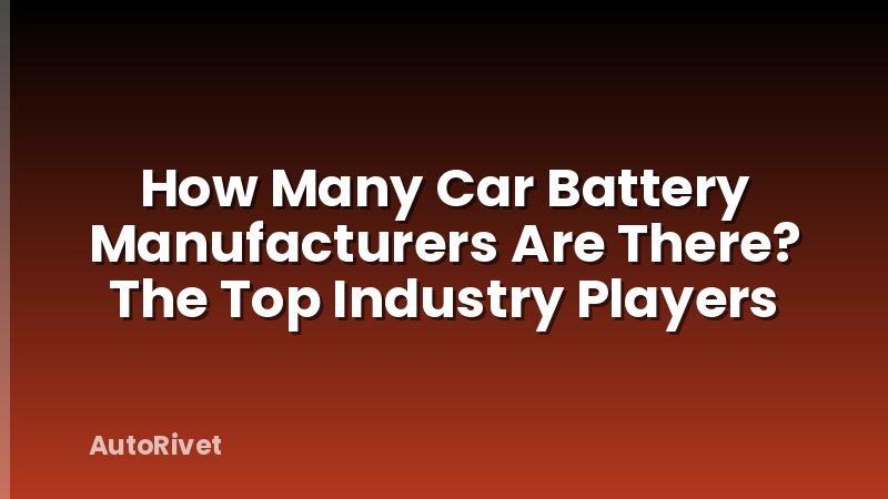 How Many Car Battery Manufacturers Are There? The Top Industry Players