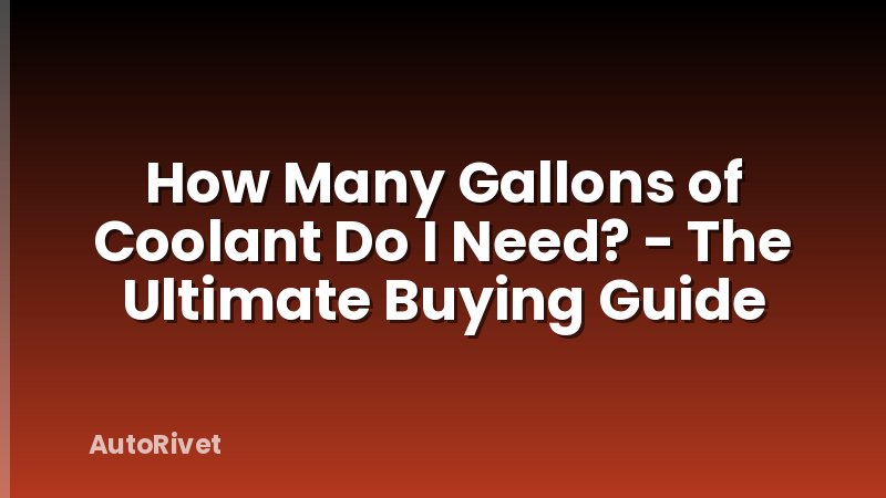 How Many Gallons of Coolant Do I Need? - The Ultimate Buying Guide