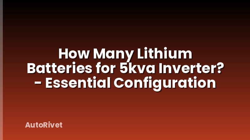 How Many Lithium Batteries for 5kva Inverter? - Essential Configuration