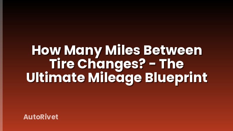 How Many Miles Between Tire Changes? - The Ultimate Mileage Blueprint