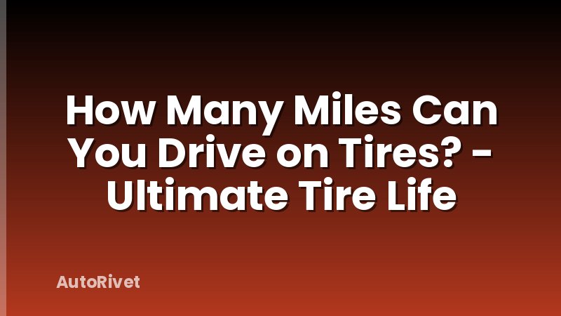 How Many Miles Can You Drive on Tires? - Ultimate Tire Life