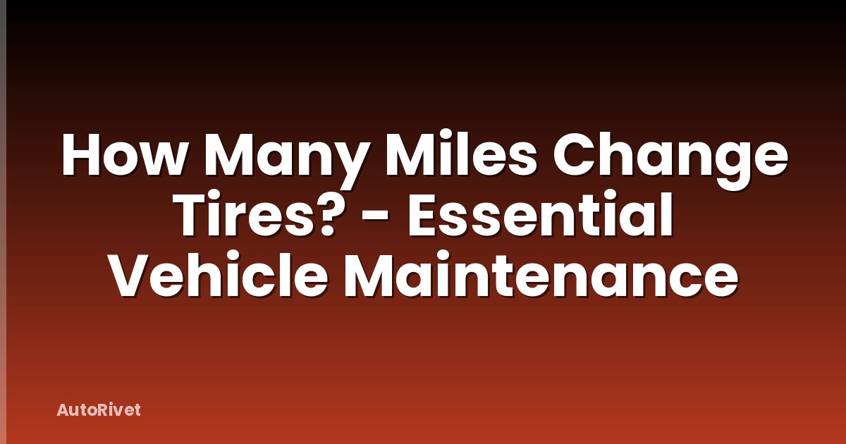 How Many Miles Change Tires? - Essential Vehicle Maintenance