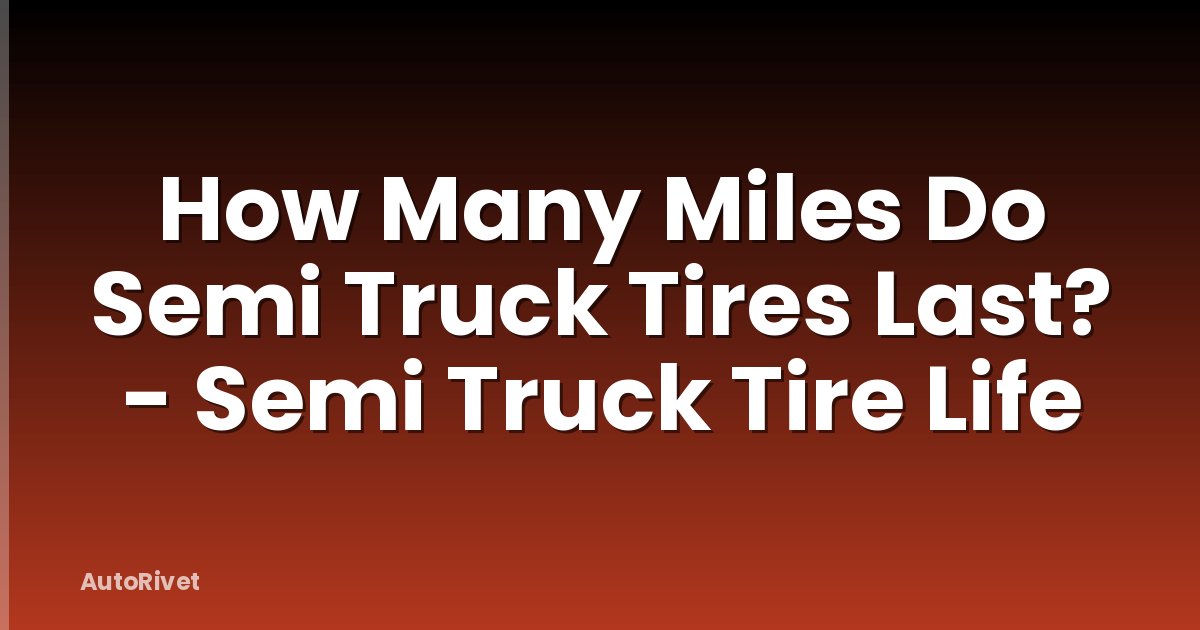 How Many Miles Do Semi Truck Tires Last? - Semi Truck Tire Life