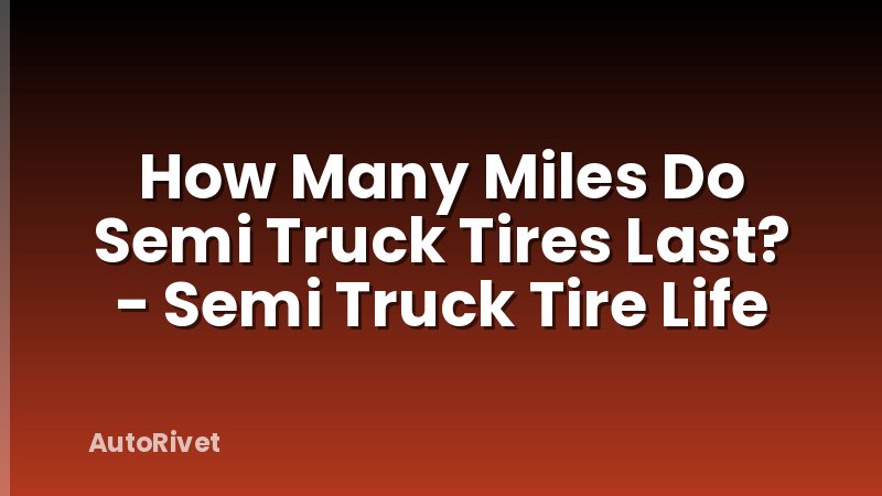 How Many Miles Do Semi Truck Tires Last? - Semi Truck Tire Life