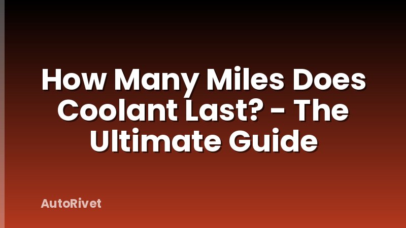 How Many Miles Does Coolant Last? - The Ultimate Guide