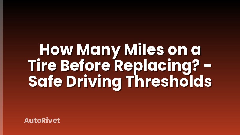 How Many Miles on a Tire Before Replacing? - Safe Driving Thresholds