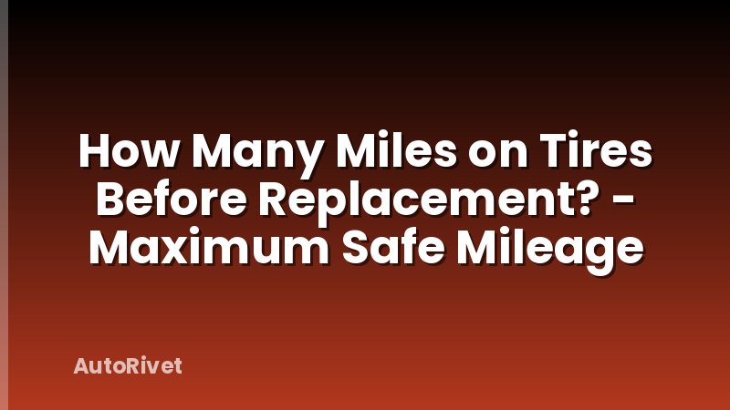 How Many Miles on Tires Before Replacement? - Maximum Safe Mileage