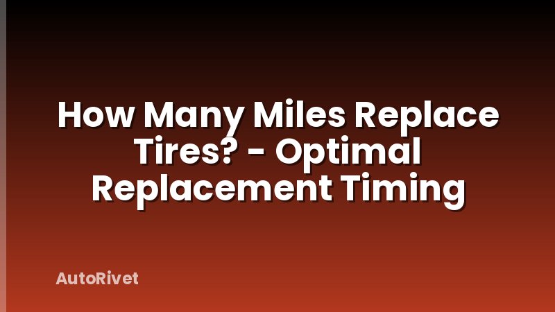How Many Miles Replace Tires? - Optimal Replacement Timing