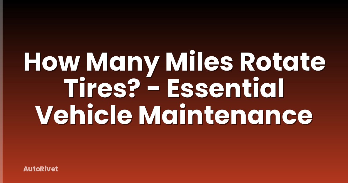 How Many Miles Rotate Tires? - Essential Vehicle Maintenance