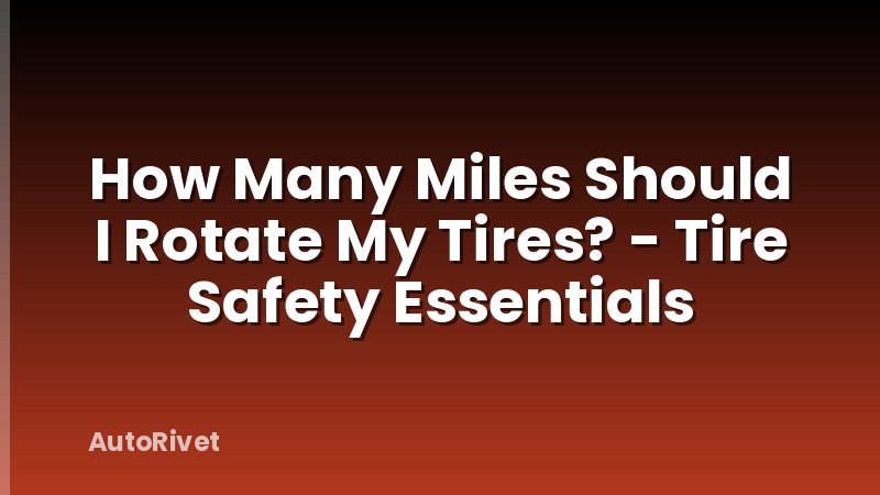 How Many Miles Should I Rotate My Tires? - Tire Safety Essentials