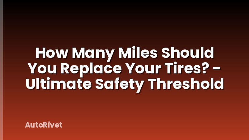 How Many Miles Should You Replace Your Tires? - Ultimate Safety Threshold