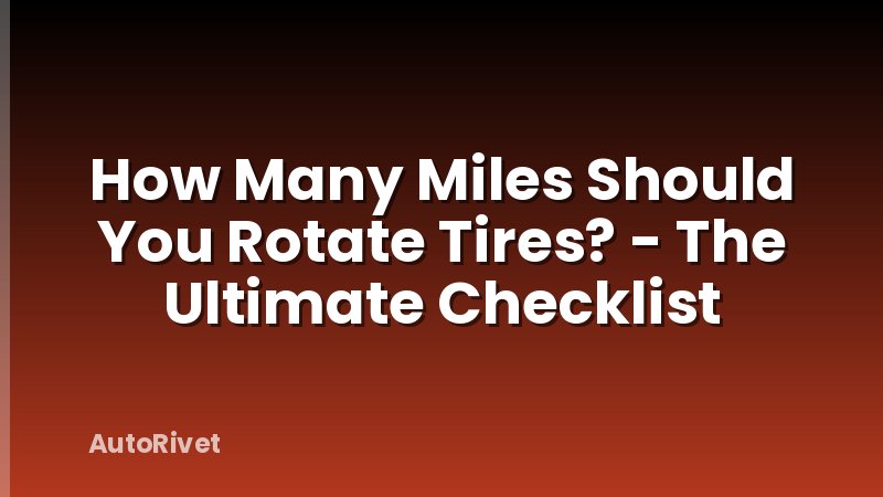 How Many Miles Should You Rotate Tires? - The Ultimate Checklist