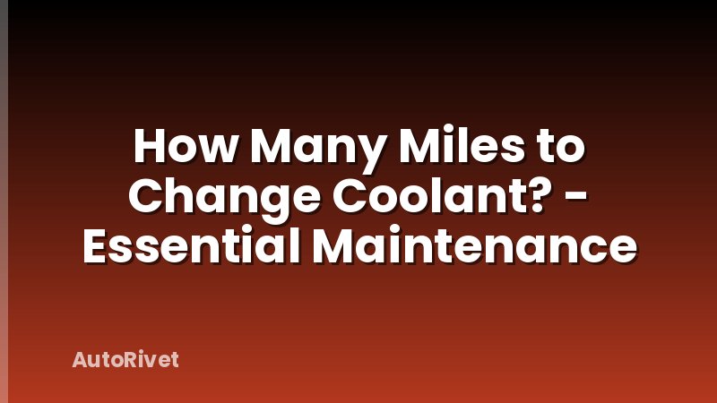 How Many Miles to Change Coolant? - Essential Maintenance