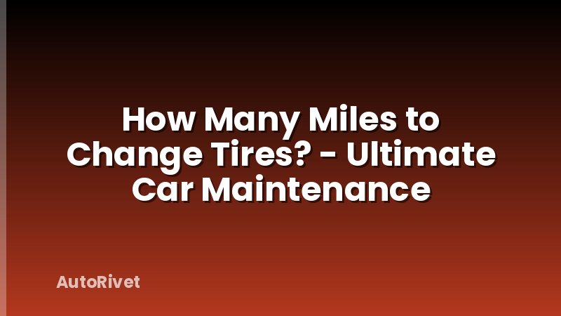 How Many Miles to Change Tires? - Ultimate Car Maintenance