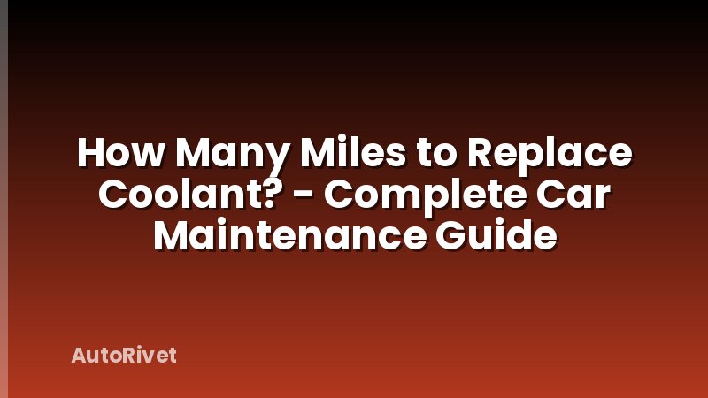 How Many Miles to Replace Coolant? - Complete Car Maintenance Guide