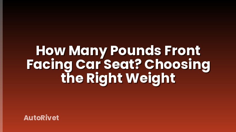 How Many Pounds Front Facing Car Seat? Choosing the Right Weight