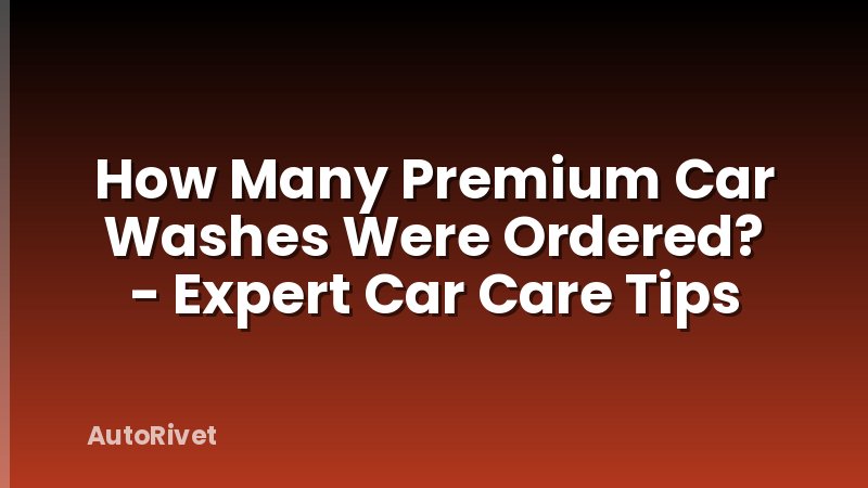 How Many Premium Car Washes Were Ordered? - Expert Car Care Tips