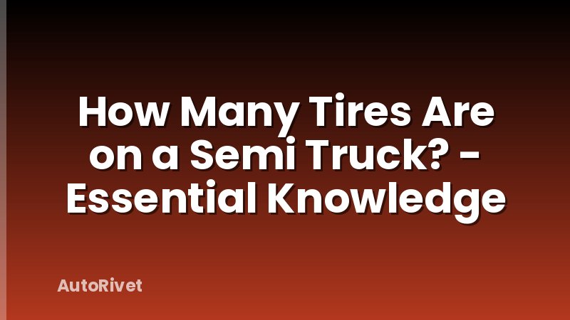 How Many Tires Are on a Semi Truck? - Essential Knowledge