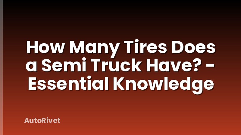 How Many Tires Does a Semi Truck Have? - Essential Knowledge