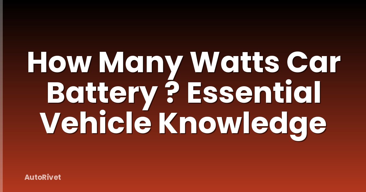 How Many Watts Car Battery ? Essential Vehicle Knowledge