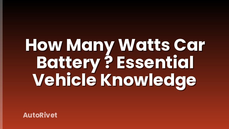 How Many Watts Car Battery ? Essential Vehicle Knowledge