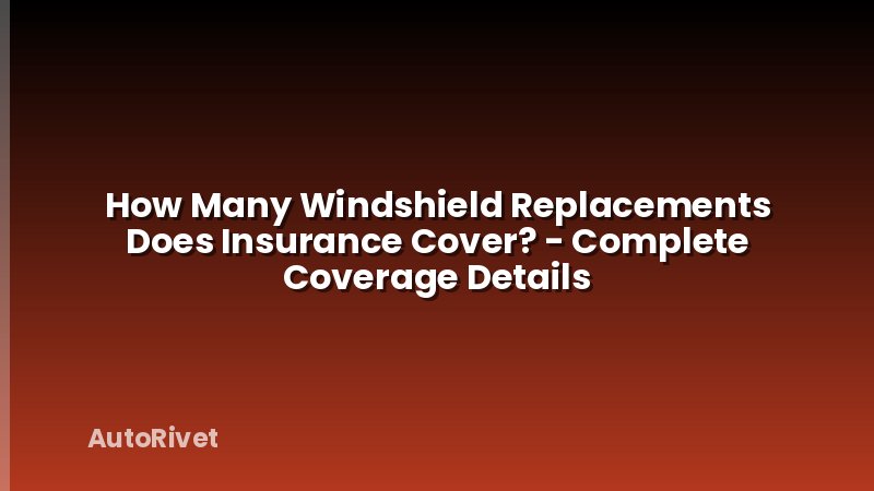 How Many Windshield Replacements Does Insurance Cover? - Complete Coverage Details