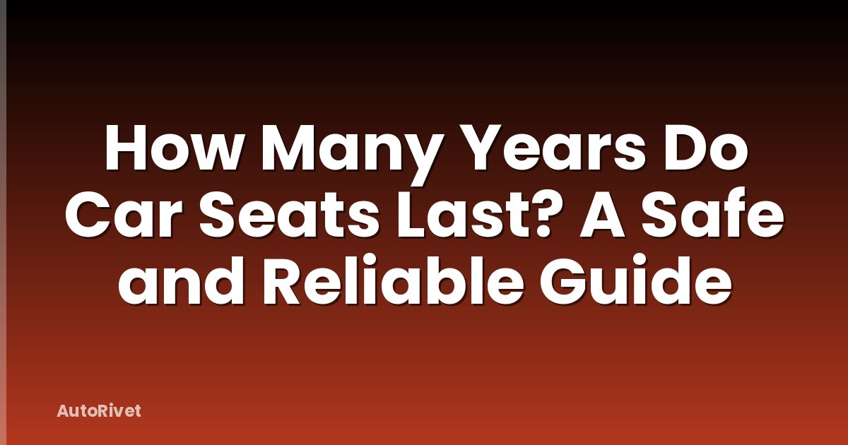 How Many Years Do Car Seats Last? A Safe and Reliable Guide