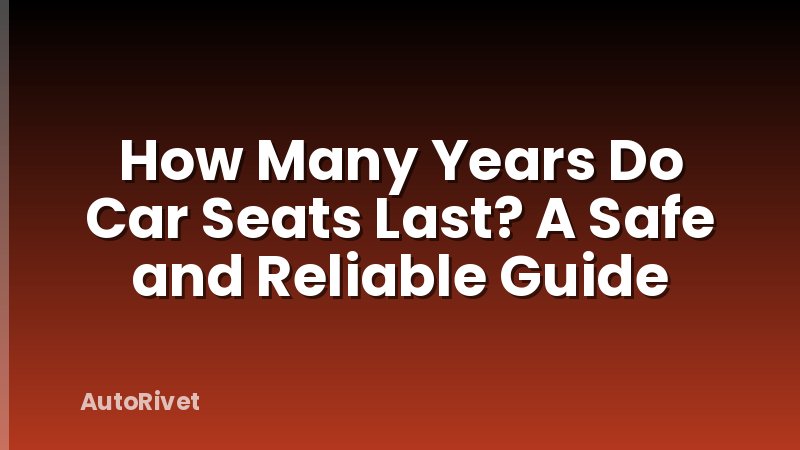 How Many Years Do Car Seats Last? A Safe and Reliable Guide