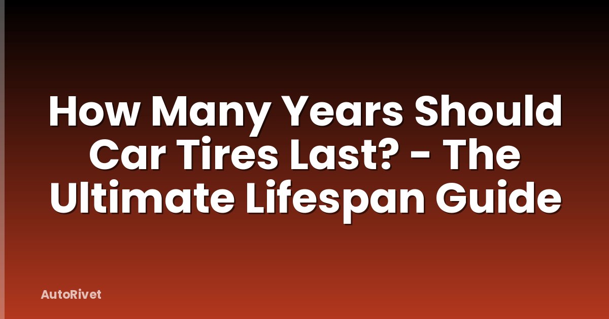 How Many Years Should Car Tires Last? - The Ultimate Lifespan Guide
