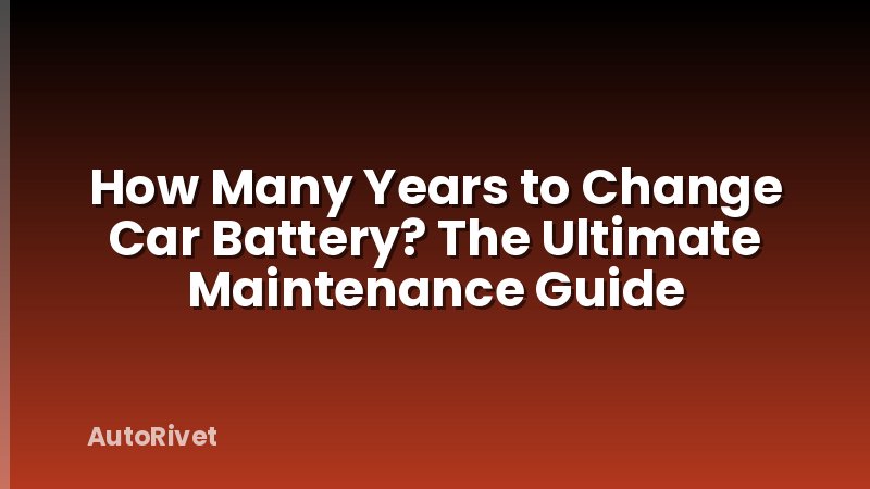 How Many Years to Change Car Battery? The Ultimate Maintenance Guide